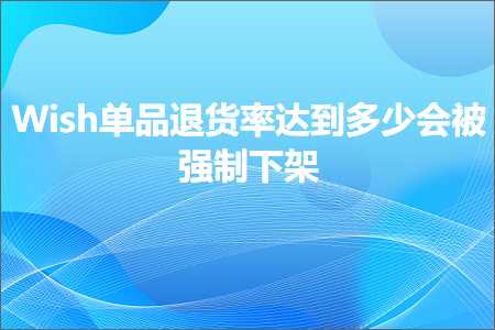 璺ㄥ鐢靛晢鐭ヨ瘑:Wish鍗曞搧閫€璐х巼杈惧埌澶氬皯浼氳寮哄埗涓嬫灦